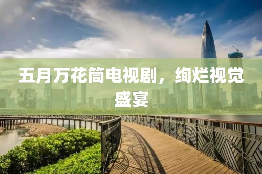五月万花筒电视剧，绚烂视觉盛宴