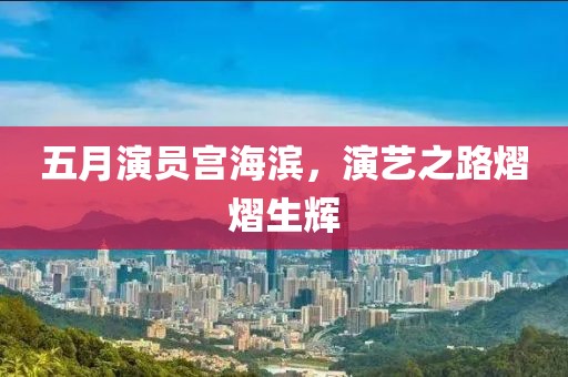 五月演员宫海滨，演艺之路熠熠生辉