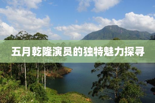 五月乾隆演员的独特魅力探寻