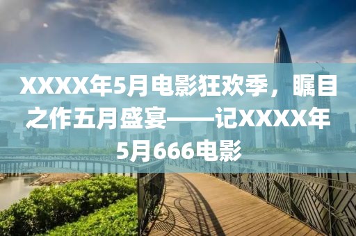 XXXX年5月电影狂欢季，瞩目之作五月盛宴——记XXXX年5月666电影