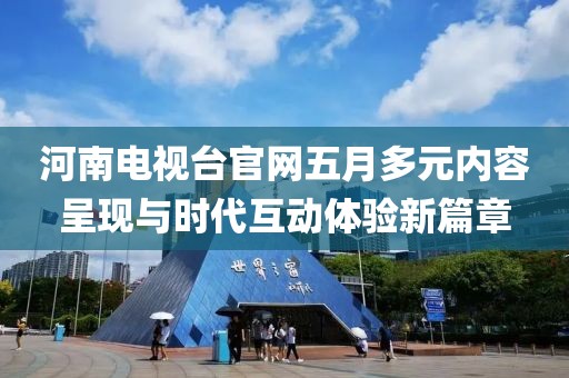 河南电视台官网五月多元内容呈现与时代互动体验新篇章