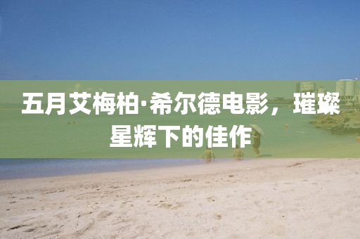 五月艾梅柏·希尔德电影，璀璨星辉下的佳作
