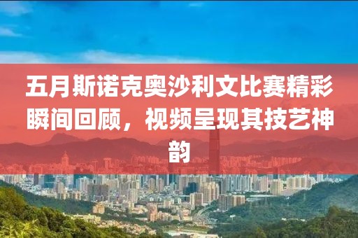 五月斯诺克奥沙利文比赛精彩瞬间回顾，视频呈现其技艺神韵