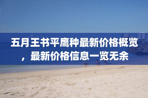 五月王书平鹰种最新价格概览，最新价格信息一览无余