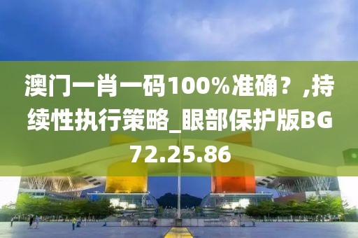 澳门一肖一码100%准确？,持续性执行策略_眼部保护版BG72.25.86