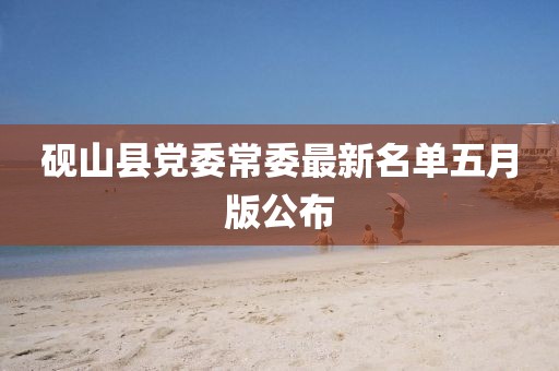 砚山县党委常委最新名单五月版公布