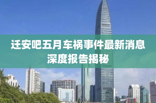 迁安吧五月车祸事件最新消息深度报告揭秘