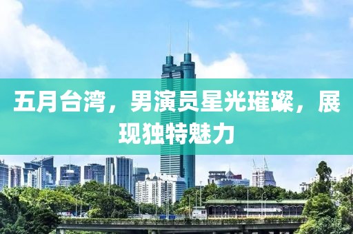 五月台湾，男演员星光璀璨，展现独特魅力