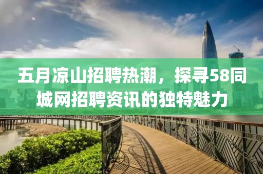 五月凉山招聘热潮，探寻58同城网招聘资讯的独特魅力
