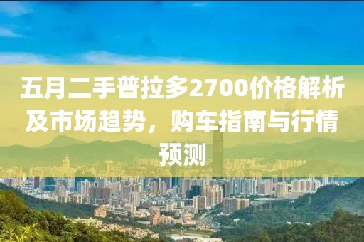 五月二手普拉多2700价格解析及市场趋势，购车指南与行情预测