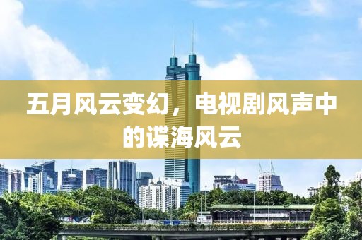 五月风云变幻，电视剧风声中的谍海风云