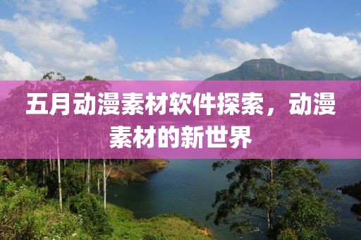 五月动漫素材软件探索，动漫素材的新世界