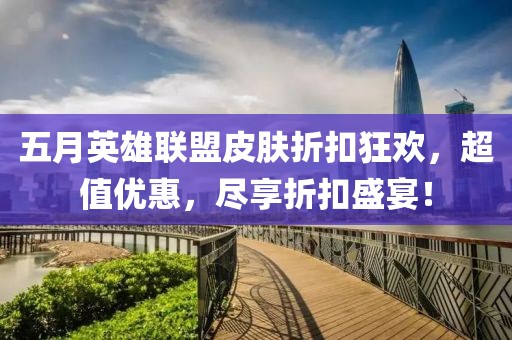 五月英雄联盟皮肤折扣狂欢，超值优惠，尽享折扣盛宴！