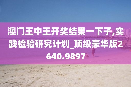 澳门王中王开奖结果一下子,实践检验研究计划_顶级豪华版2640.9897