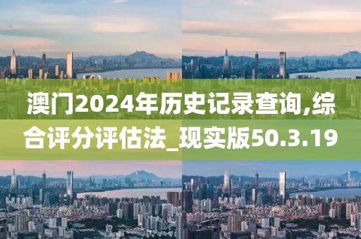 澳门2024年历史记录查询,综合评分评估法_现实版50.3.19