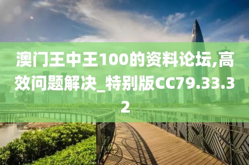 澳门王中王100的资料论坛,高效问题解决_特别版CC79.33.32