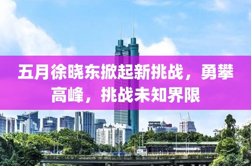五月徐晓东掀起新挑战，勇攀高峰，挑战未知界限