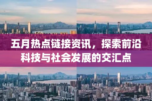 五月热点链接资讯，探索前沿科技与社会发展的交汇点