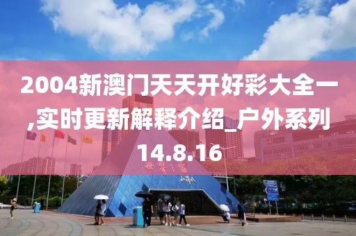 2004新澳门天天开好彩大全一,实时更新解释介绍_户外系列14.8.16