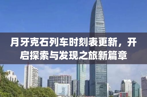 月牙克石列车时刻表更新，开启探索与发现之旅新篇章
