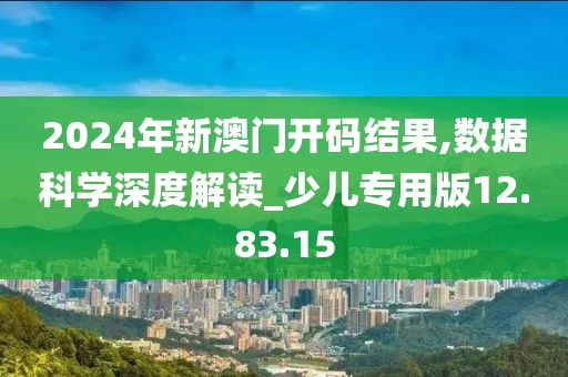 2024年新澳门开码结果,数据科学深度解读_少儿专用版12.83.15
