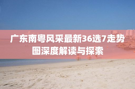 广东南粤风采最新36选7走势图深度解读与探索