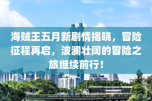 海贼王五月新剧情揭晓，冒险征程再启，波澜壮阔的冒险之旅继续前行！