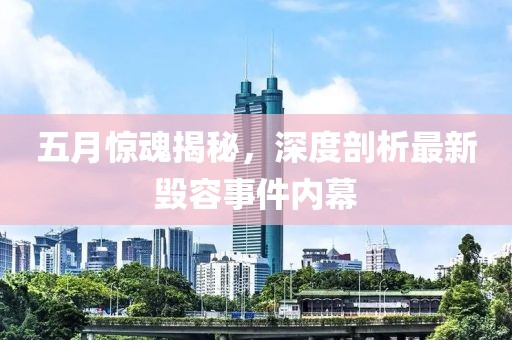 五月惊魂揭秘，深度剖析最新毁容事件内幕