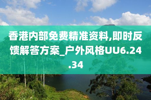 香港内部免费精准资料,即时反馈解答方案_户外风格UU6.24.34