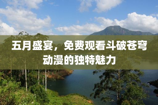 五月盛宴，免费观看斗破苍穹动漫的独特魅力
