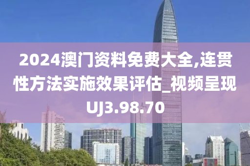 2024澳门资料免费大全,连贯性方法实施效果评估_视频呈现UJ3.98.70