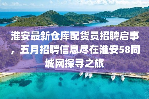 淮安最新仓库配货员招聘启事，五月招聘信息尽在淮安58同城网探寻之旅