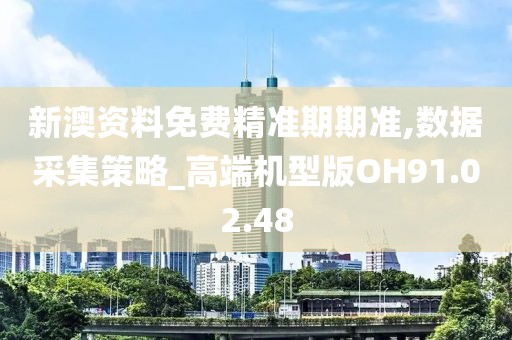 新澳资料免费精准期期准,数据采集策略_高端机型版OH91.02.48