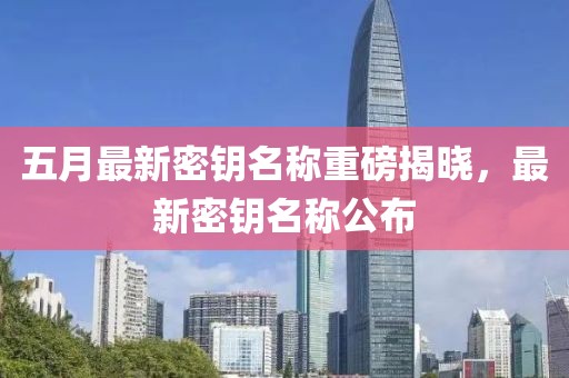 五月最新密钥名称重磅揭晓，最新密钥名称公布