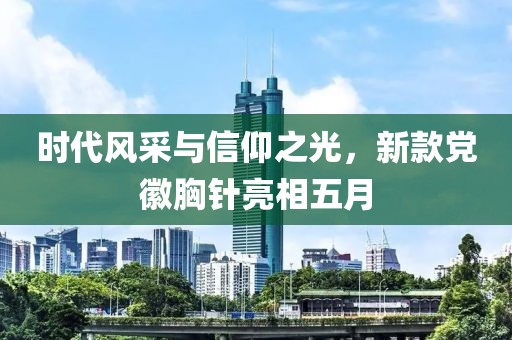 时代风采与信仰之光，新款党徽胸针亮相五月