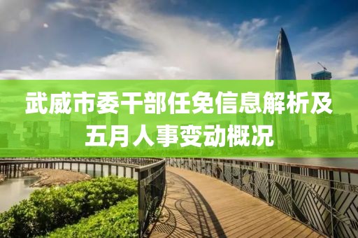 武威市委干部任免信息解析及五月人事变动概况