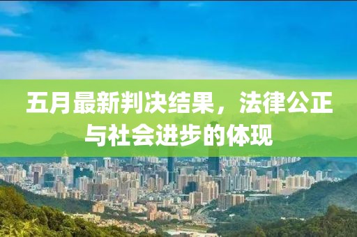 五月最新判决结果，法律公正与社会进步的体现