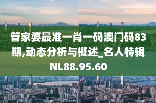 管家婆最准一肖一码澳门码83期,动态分析与概述_名人特辑NL88.95.60