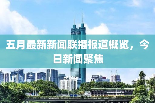 五月最新新闻联播报道概览，今日新闻聚焦