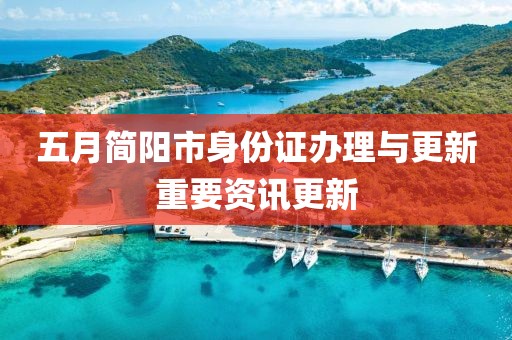 五月简阳市身份证办理与更新重要资讯更新