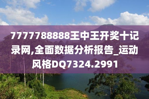 7777788888王中王开奖十记录网,全面数据分析报告_运动风格DQ7324.2991