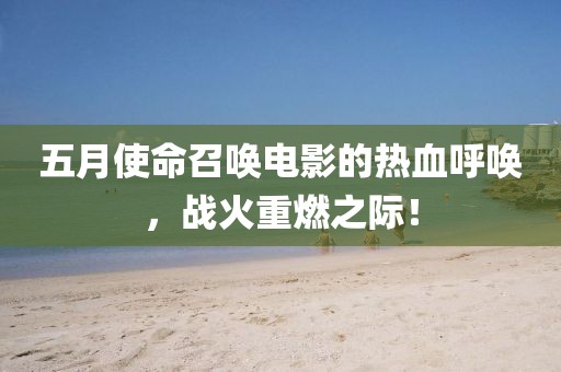 五月使命召唤电影的热血呼唤，战火重燃之际！