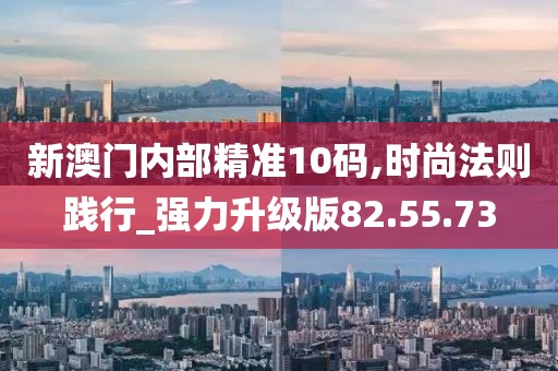 新澳门内部精准10码,时尚法则践行_强力升级版82.55.73