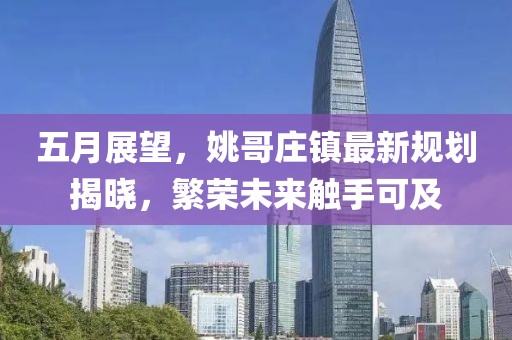 五月展望，姚哥庄镇最新规划揭晓，繁荣未来触手可及