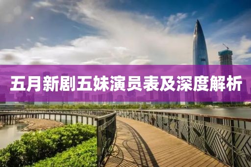 五月新剧五妹演员表及深度解析