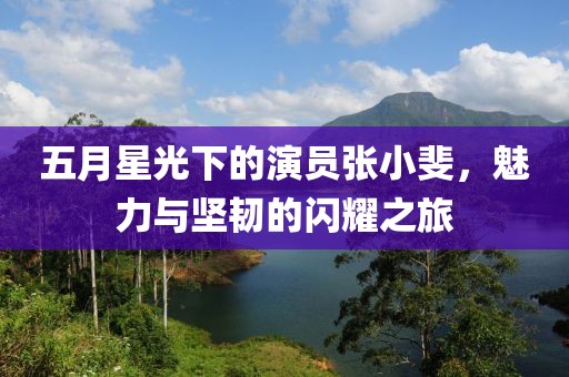 五月星光下的演员张小斐，魅力与坚韧的闪耀之旅