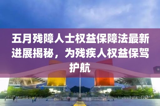 五月残障人士权益保障法最新进展揭秘，为残疾人权益保驾护航