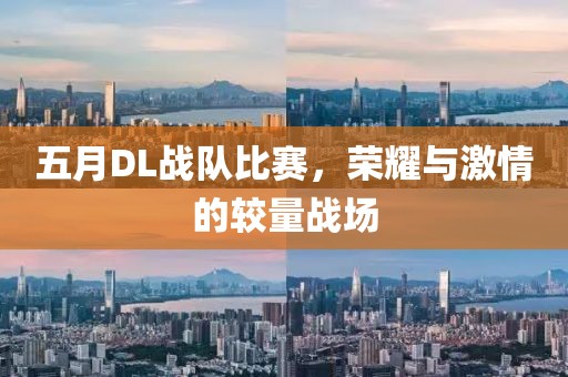 五月DL战队比赛，荣耀与激情的较量战场