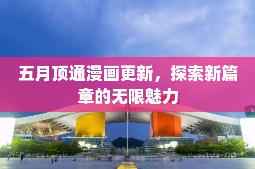 五月顶通漫画更新，探索新篇章的无限魅力