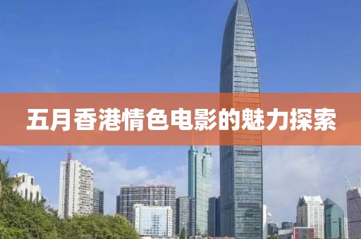 五月香港情色电影的魅力探索